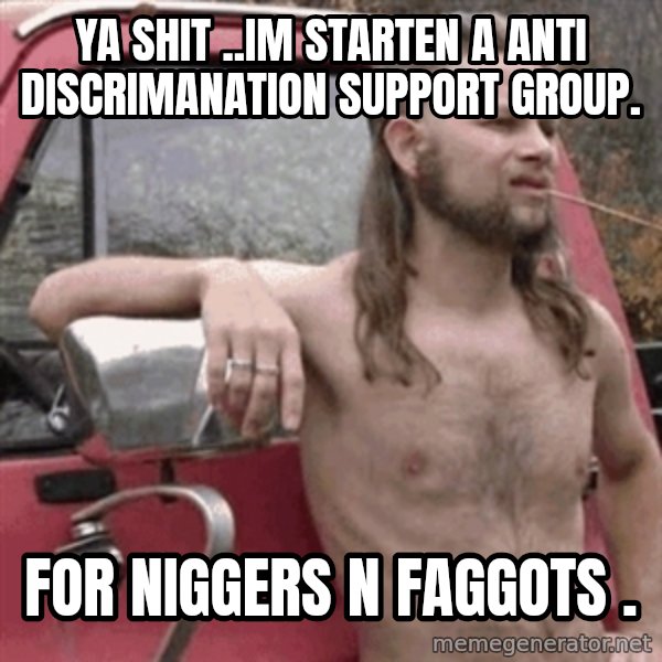 Almost Politically Correct Redneck meme: ya shit ..im starten a anti discrimanation support group. / for niggers n faggots .