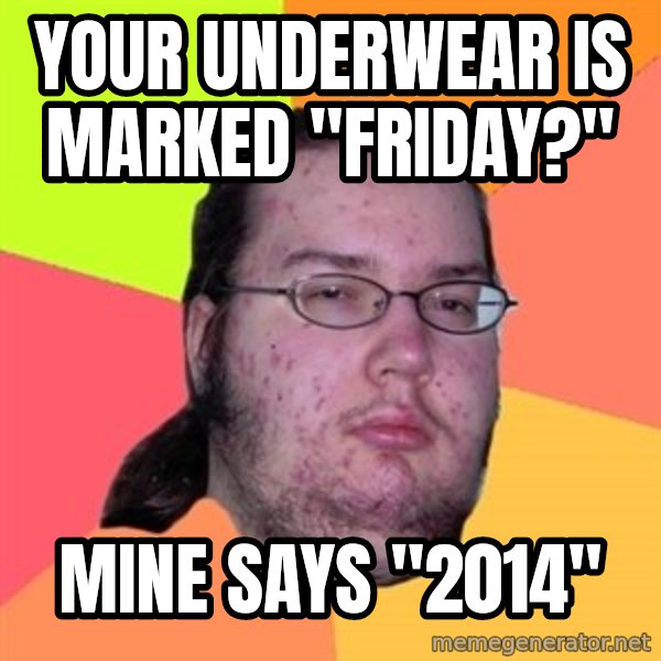 Butthurt Dweller meme: your underwear is marked "friday?" / mine says "2014"