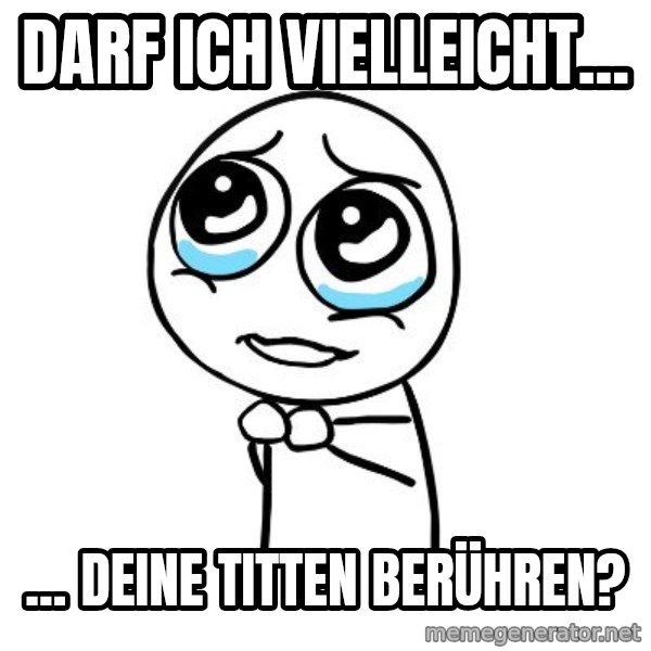 pleaseguy  meme: Darf ich vielleicht... / ... Deine titten berühren?