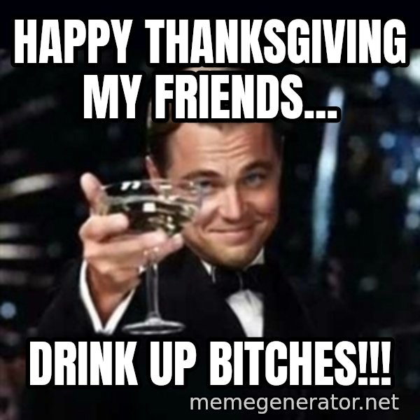 Gatsby Gatsby meme: Happy Thanksgiving my friends... / Drink up bitches!!!