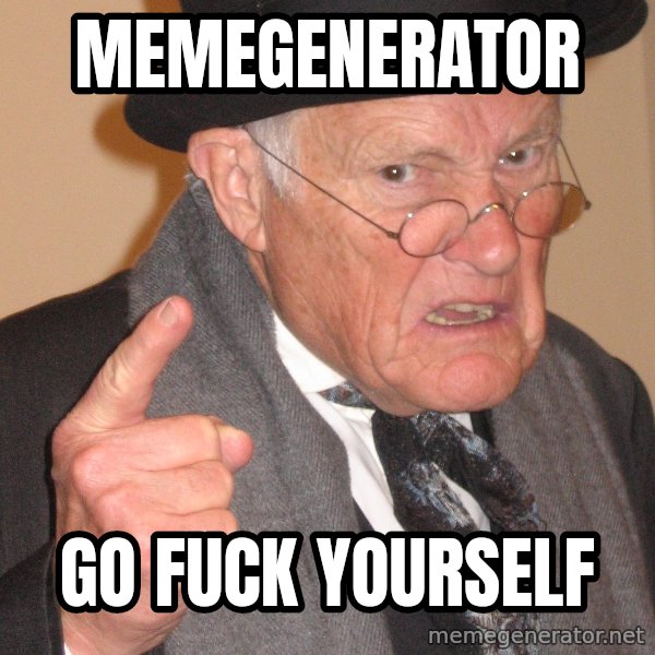 Angry Old Man meme: memegenerator / go fuck yourself
