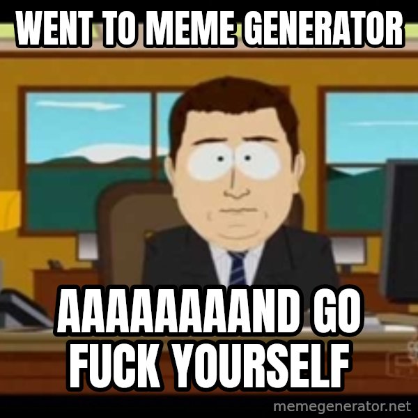 Aand Its Gone meme: went to meme generator / aaaaaaaand go fuck yourself