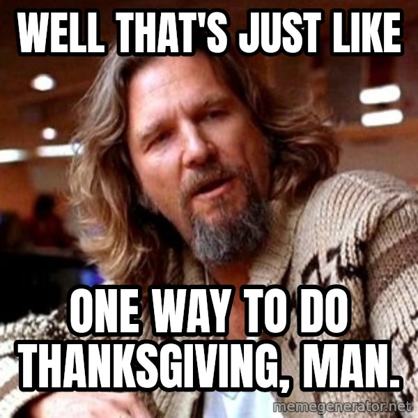 Big Lebowski meme: Well that's just like / One way to do Thanksgiving, man.