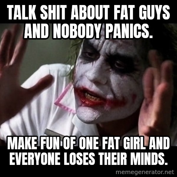 joker mind loss meme: Talk shit about fat guys and nobody panics. / Make fun of one fat girl and everyone loses their minds.