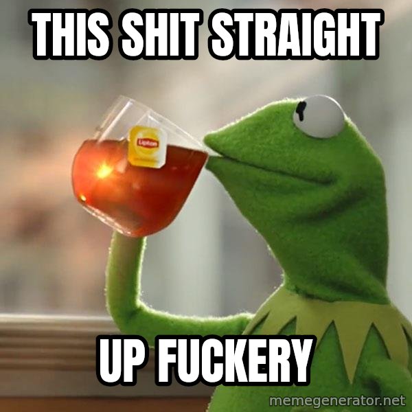 Kermit The Frog Drinking Tea meme: This shit straight / up fuckery