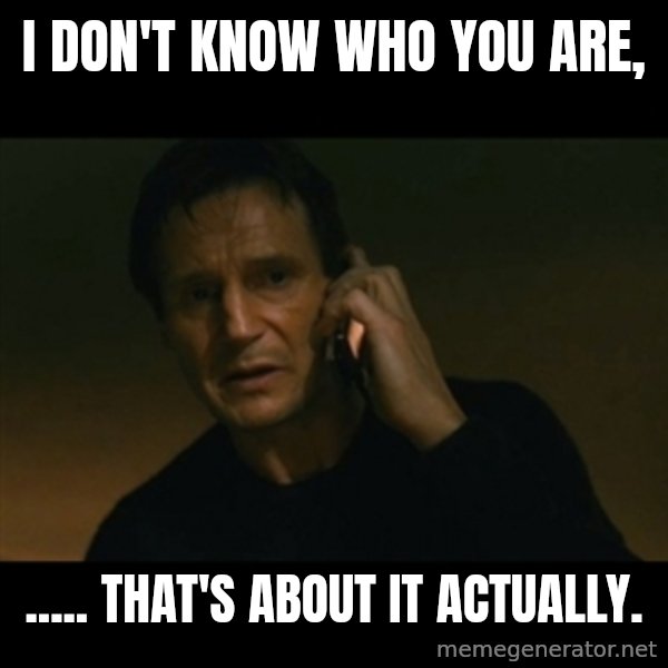 liam neeson taken meme: I don't know who you are, / ..... that's about it actually.