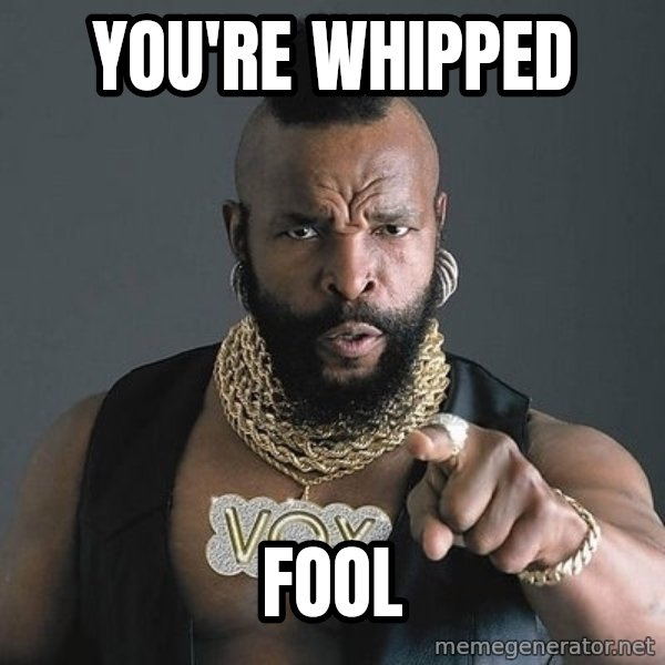 Mr T meme: You're whipped / Fool