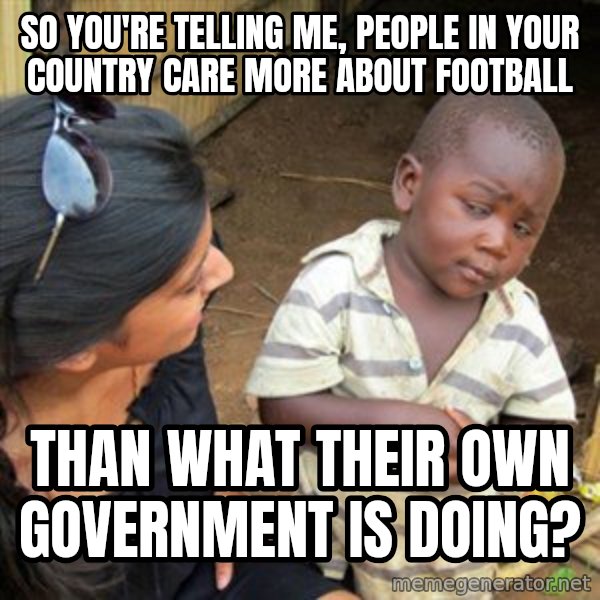 Skeptical 3rd World Kid meme: so you're telling me, people in your country care more about football / than what their own government is doing?