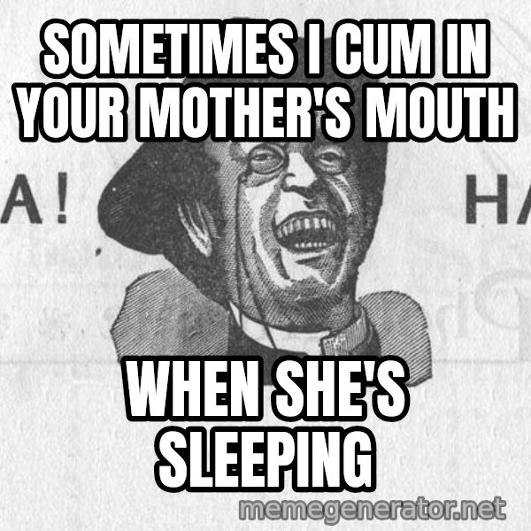 Ha Ha Guy meme: Sometimes I cum in your Mother's mouth / when she's sleeping