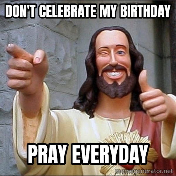 jesus says meme: don't celebrate my birthday / pray everyday