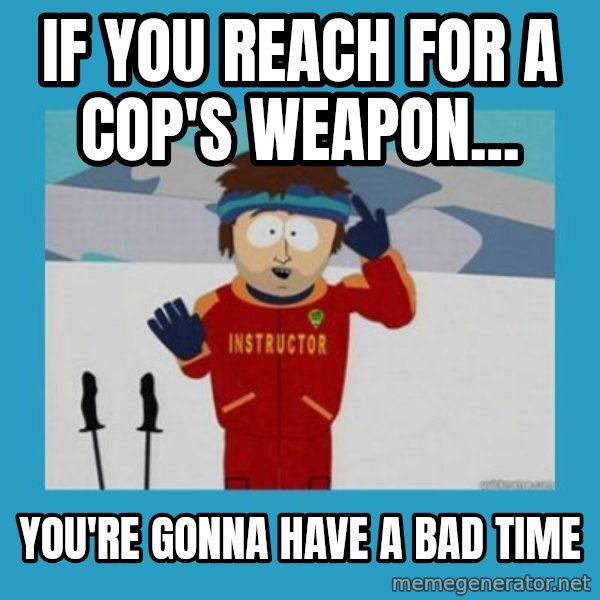 you're gonna have a bad time guy meme: If you reach for a cop's weapon... / You're gonna have a bad time