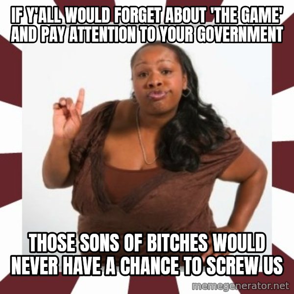 Sassy Black Woman meme: if y'all would forget about 'the game' and pay attention to your government / those sons of bitches would never have a chance to screw us