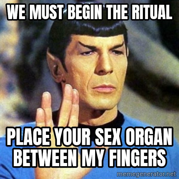 Spock meme: We must begin the ritual / place your sex organ between my fingers