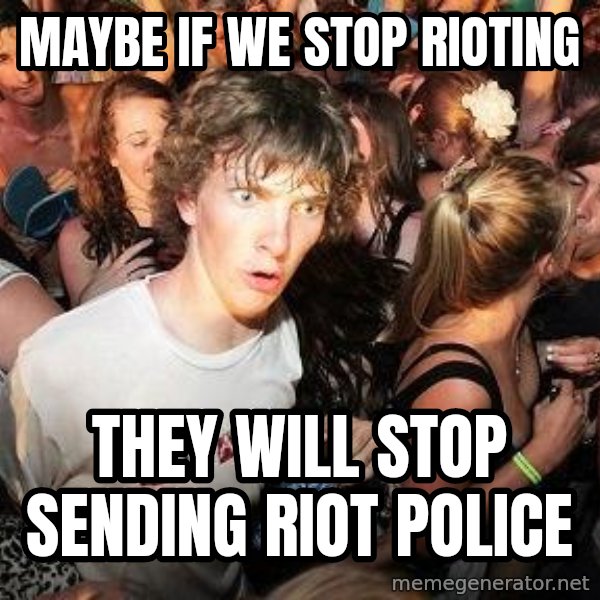 Sudden Realization Ralph meme: maybe if we stop rioting / they will stop sending riot police