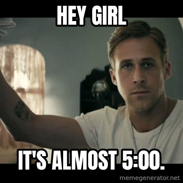 ryan gosling hey girl meme: Hey Girl / It's almost 5:00.