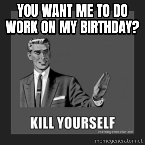 kill yourself guy meme: You want me to do work on my birthday?
