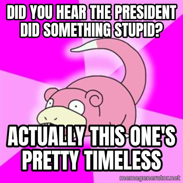 Slowpoke meme: did you hear the president did something stupid? / actually this one's pretty timeless