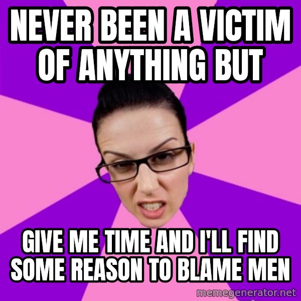 Privilege Denying Feminist meme: never been a victim of anything but / give me time and i'll find some reason to blame men