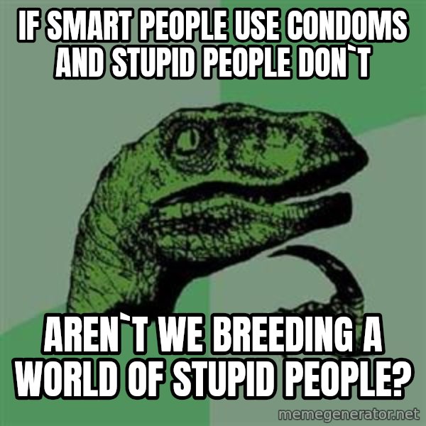 Philosoraptor meme: IF SMART PEOPLE USE CONDOMS AND STUPID PEOPLE DON`T / AREN`T WE BREEDING A WORLD OF STUPID PEOPLE?