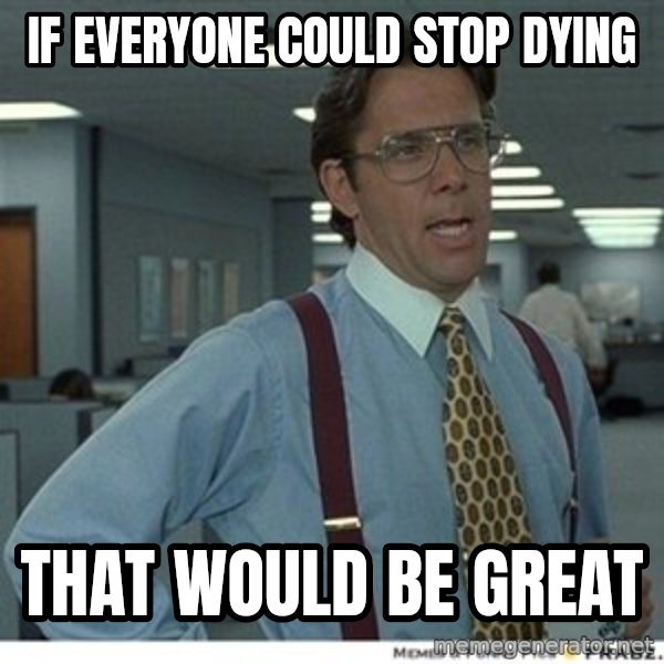 That would be great meme: if everyone could stop dying / That would be great