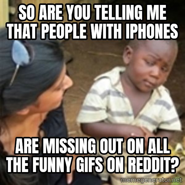 Skeptical african kid  meme: So are you telling me that people with iPhones / are missing out on all the funny gifs on Reddit?
