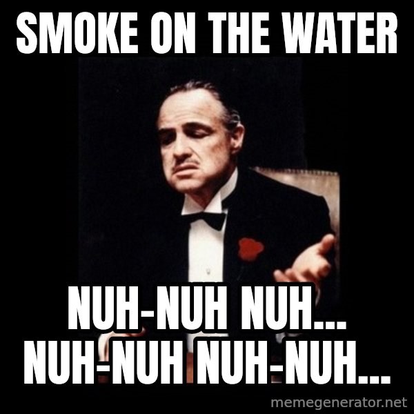 The Godfather meme: smoke on the water / nuh-nuh nuh... nuh-nuh nuh-nuh...