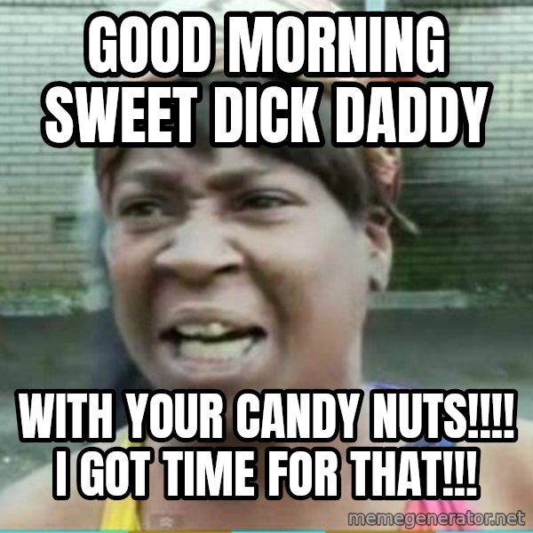 Sweet Brown Meme meme: Good morning SWEET DICK DADDY / with your CANDY NUTS!!!! I GOT TIME FOR THAT!!!