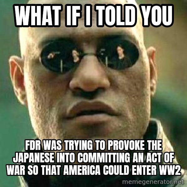 What if I told you / Matrix Morpheus meme: What if I told you / FDR was trying to provoke the Japanese into committing an act of war so that America could enter WW2
