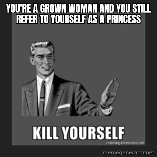 kill yourself guy meme: You're a grown woman and you still refer to yourself as a princess