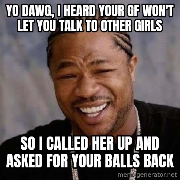 Yo Dawg meme: Yo dawg, I heard your gf won't let you talk to other girls / So I called her up and asked for your balls back