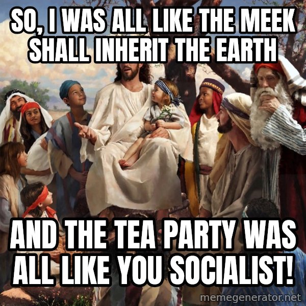 storytime jesus meme: so, i was all like the meek shall inherit the earth / and the tea party was all like you socialist!