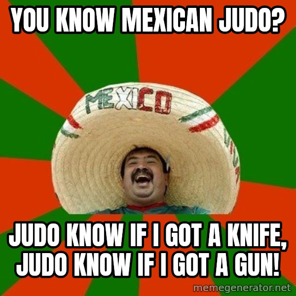 Successful Mexican meme: You know mexican Judo? / judo know if I got a knife, judo know if I got a gun!