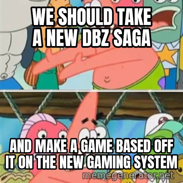Patrick Star Move meme: We should take a new DBZ saga / And make a game based off it on the new gaming system