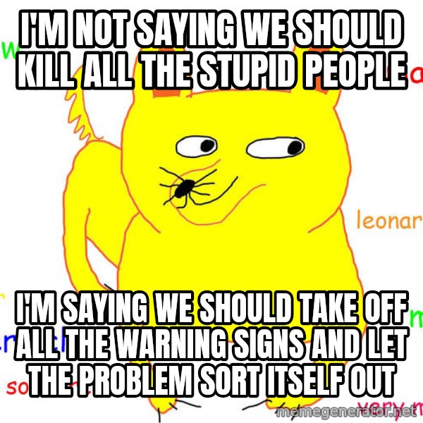 Grumpy Cat  meme: I'm not saying we should kill all the stupid people / I'm saying we should take off all the warning signs and let the problem sort itself out