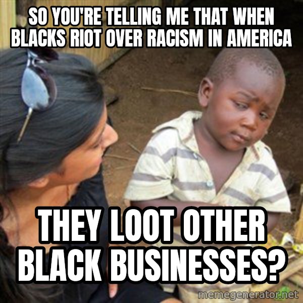 Skeptical 3rd World Kid meme: SO YOU'RE TELLING ME THAT WHEN BLACKS RIOT OVER RACISM IN AMERICA / THEY LOOT OTHER BLACK BUSINESSES?