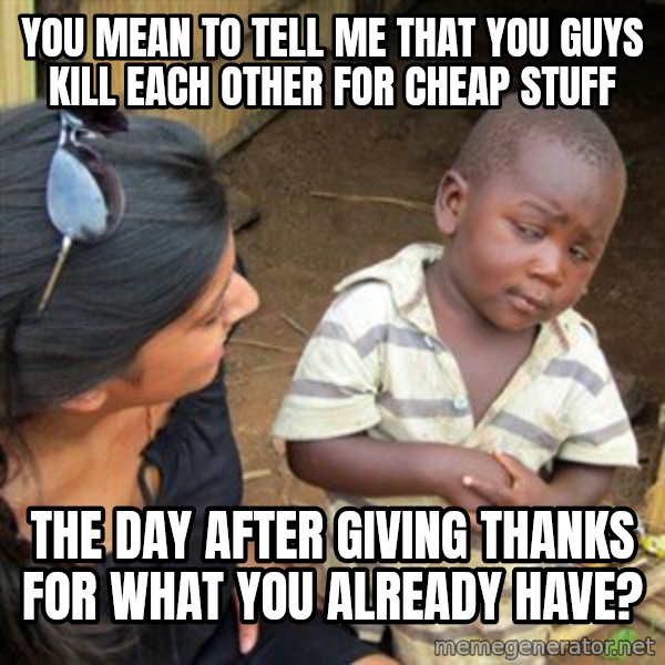 Skeptical 3rd World Kid meme: You mean to tell me that you guys kill each other for cheap stuff / the day after giving thanks for what you already have?