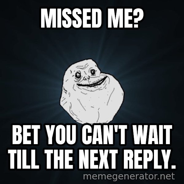Forever Alone meme: Missed me? / Bet you can't wait till the next reply.