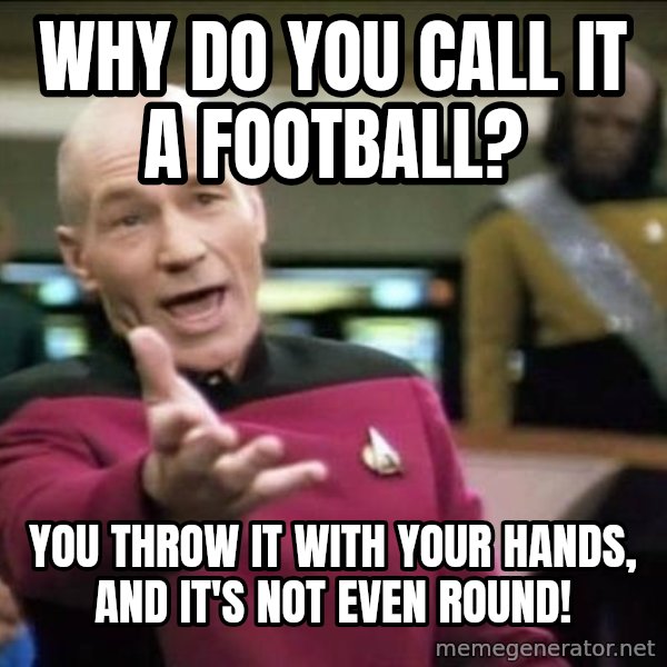Why the fuck meme: why do you call it a football? / you throw it with your hands, and it's not even round!