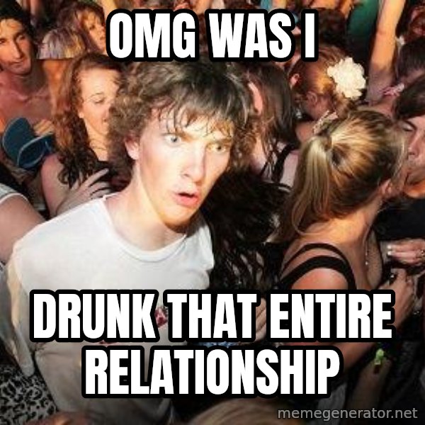 Sudden Realization Ralph meme: Omg was I / Drunk that entire relationship