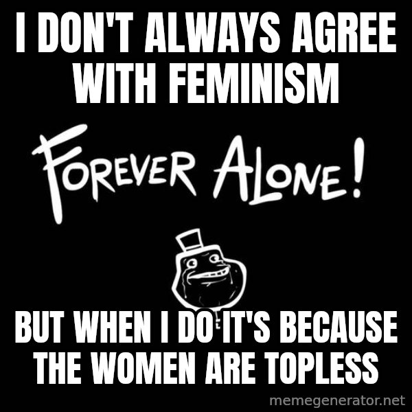 The Most Interesting Man In The World meme: I don't always agree with feminism / But when I do it's because the women are topless