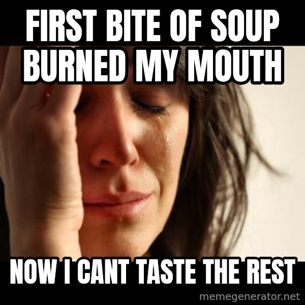 crying girl sad meme: FIRST BITE OF SOUP BURNED MY MOUTH / NOW I CANT TASTE THE REST