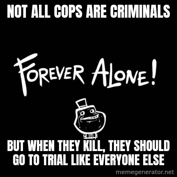 The Most Interesting Man In The World meme: Not all cops are criminals / but when they kill, they should go to trial like everyone else