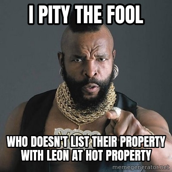Mr T meme: I PITY THE FOOL / WHO DOESN'T LIST THEIR PROPERTY WITH LEON AT HOT PROPERTY