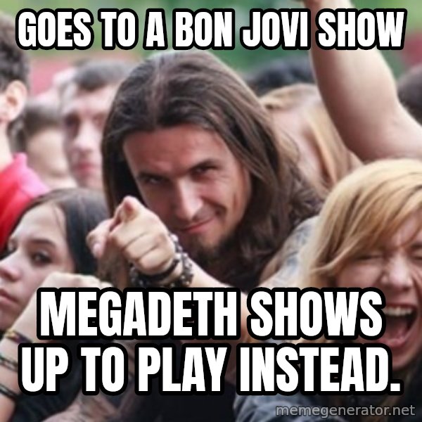 Ridiculously Photogenic Metalhead meme: Goes to a Bon Jovi show / Megadeth shows up to play instead.