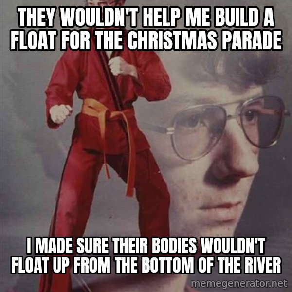 PTSD Karate Kyle meme: They wouldn't help me build a float for the christmas parade / I made sure their bodies wouldn't float up from the bottom of the river