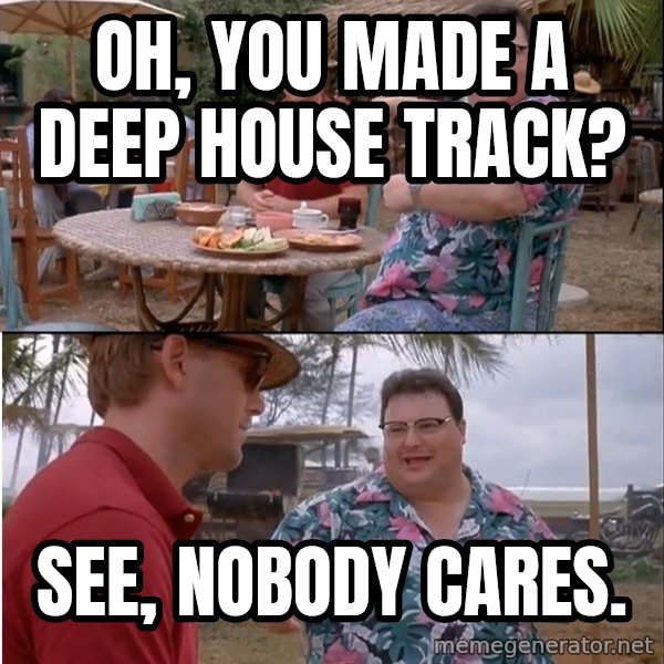 See? Nobody Cares meme: Oh, you made a deep house track? / See, nobody cares.