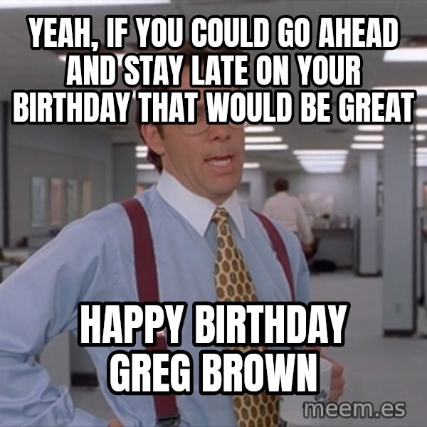 Office Space Meme Blank meme: Yeah, if you could go ahead and stay late on your birthday that would be great / Happy birthday Greg Brown