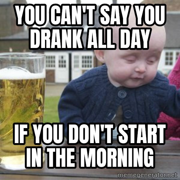 drunk baby 1 meme: you can't say you drank all day / if you don't start in the morning