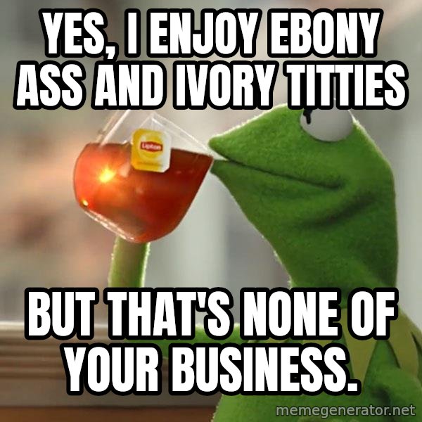 Kermit The Frog Drinking Tea meme: Yes, I enjoy ebony ass and ivory titties / But that's none of your business.