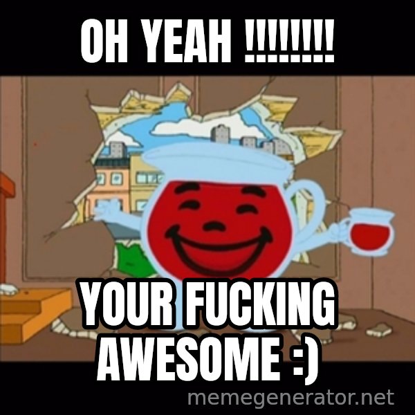 kool aid man  meme: OH YEAH !!!!!!!! / Your FUCKING awesome :)